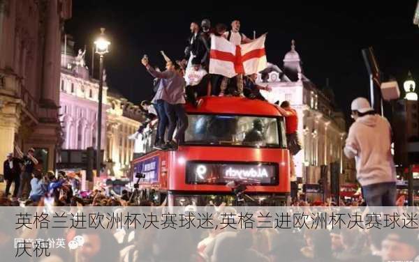 英格兰进欧洲杯决赛球迷,英格兰进欧洲杯决赛球迷庆祝
