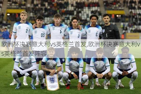 欧洲杯决赛意大利vs英格兰首发,欧洲杯决赛意大利vs英格兰首发阵容