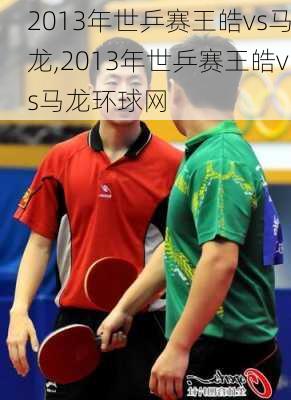 2013年世乒赛王皓vs马龙,2013年世乒赛王皓vs马龙环球网