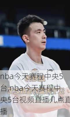 nba今天赛程中央5台,nba今天赛程中央5台视频直播几点直播