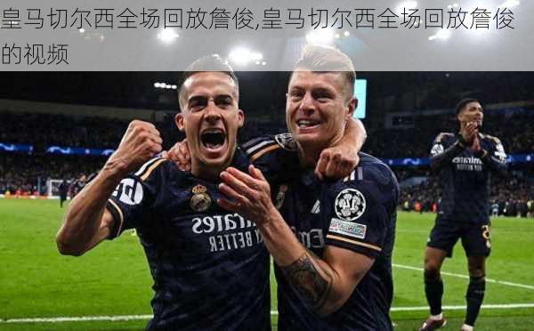 皇马切尔西全场回放詹俊,皇马切尔西全场回放詹俊的视频