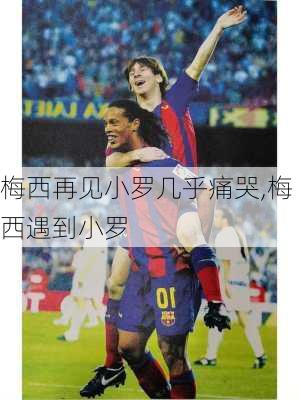 梅西再见小罗几乎痛哭,梅西遇到小罗