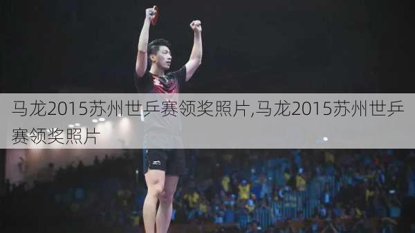 马龙2015苏州世乒赛领奖照片,马龙2015苏州世乒赛领奖照片