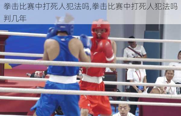 拳击比赛中打死人犯法吗,拳击比赛中打死人犯法吗判几年