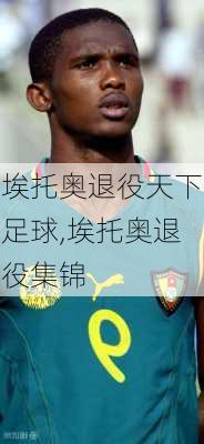 埃托奥退役天下足球,埃托奥退役集锦