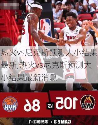 热火vs尼克斯预测大小结果最新,热火vs尼克斯预测大小结果最新消息