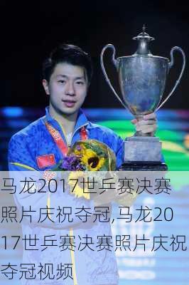 马龙2017世乒赛决赛照片庆祝夺冠,马龙2017世乒赛决赛照片庆祝夺冠视频