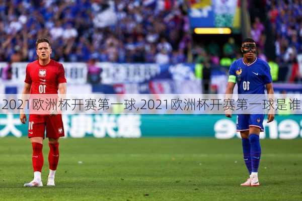 2021欧洲杯开赛第一球,2021欧洲杯开赛第一球是谁