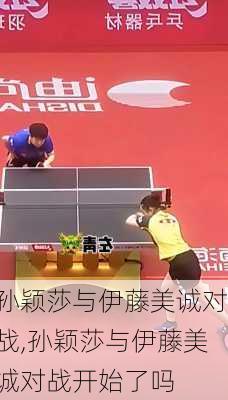 孙颖莎与伊藤美诚对战,孙颖莎与伊藤美诚对战开始了吗
