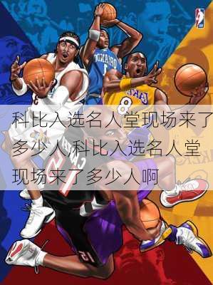 科比入选名人堂现场来了多少人,科比入选名人堂现场来了多少人啊
