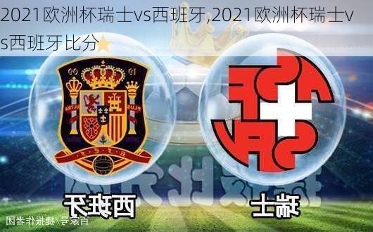 2021欧洲杯瑞士vs西班牙,2021欧洲杯瑞士vs西班牙比分