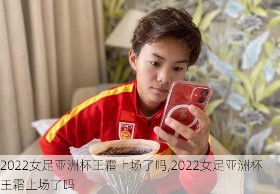 2022女足亚洲杯王霜上场了吗,2022女足亚洲杯王霜上场了吗