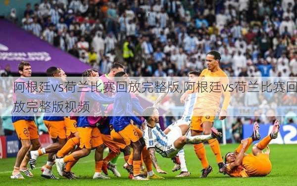 阿根廷vs荷兰比赛回放完整版,阿根廷vs荷兰比赛回放完整版视频