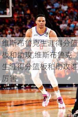 维斯布鲁克生涯得分篮板和助攻,维斯布鲁克生涯得分篮板和助攻谁厉害