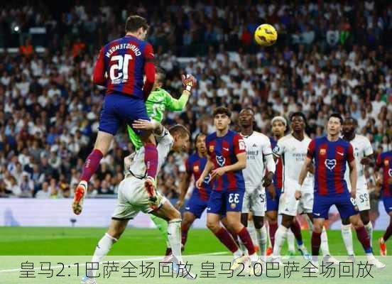 皇马2:1巴萨全场回放,皇马2:0巴萨全场回放