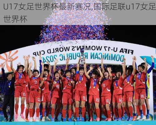 U17女足世界杯最新赛况,国际足联u17女足世界杯