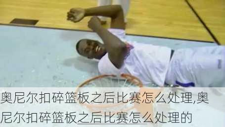 奥尼尔扣碎篮板之后比赛怎么处理,奥尼尔扣碎篮板之后比赛怎么处理的
