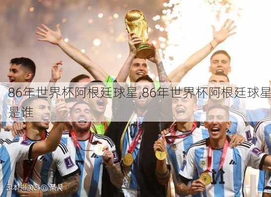 86年世界杯阿根廷球星,86年世界杯阿根廷球星是谁