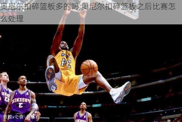 奥尼尔扣碎篮板多的吗,奥尼尔扣碎篮板之后比赛怎么处理