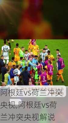 阿根廷vs荷兰冲突央视,阿根廷vs荷兰冲突央视解说