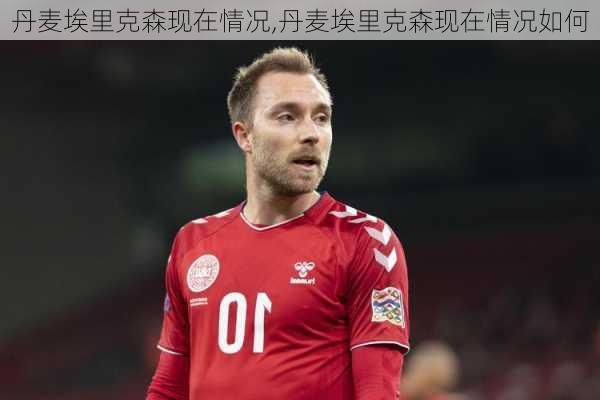 丹麦埃里克森现在情况,丹麦埃里克森现在情况如何
