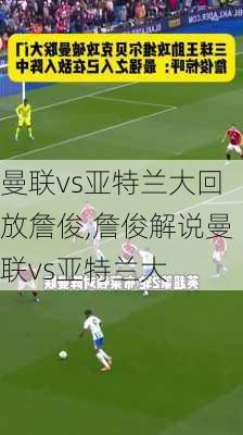 曼联vs亚特兰大回放詹俊,詹俊解说曼联vs亚特兰大