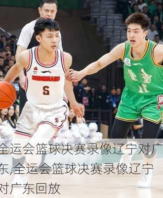 全运会篮球决赛录像辽宁对广东,全运会篮球决赛录像辽宁对广东回放