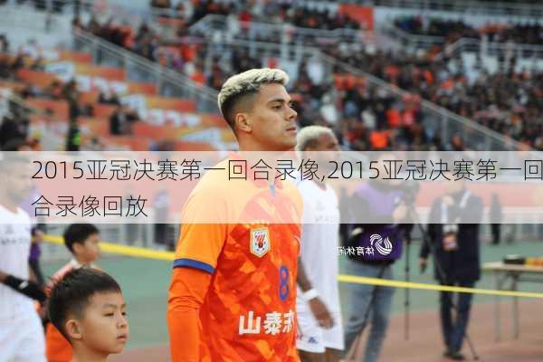 2015亚冠决赛第一回合录像,2015亚冠决赛第一回合录像回放