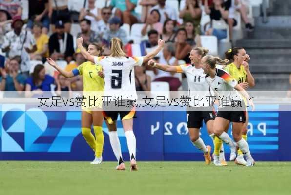 女足vs赞比亚谁赢,女足vs赞比亚谁赢了