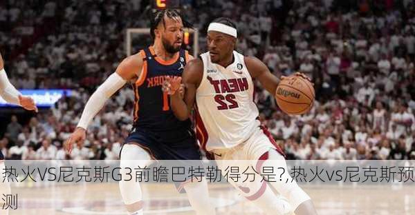 热火VS尼克斯G3前瞻巴特勒得分是?,热火vs尼克斯预测