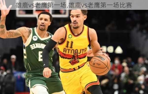 雄鹿vs老鹰第一场,雄鹿vs老鹰第一场比赛