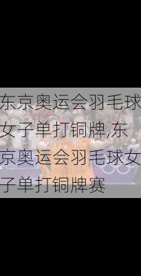 东京奥运会羽毛球女子单打铜牌,东京奥运会羽毛球女子单打铜牌赛