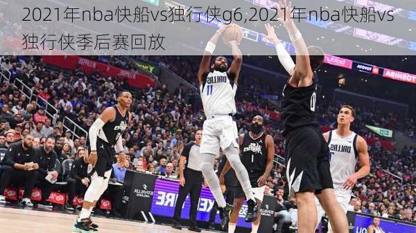 2021年nba快船vs独行侠g6,2021年nba快船vs独行侠季后赛回放