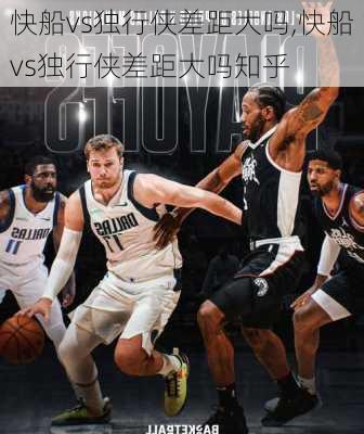 快船vs独行侠差距大吗,快船vs独行侠差距大吗知乎