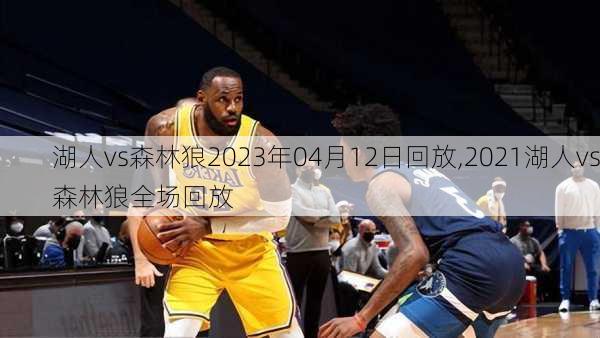 湖人vs森林狼2023年04月12日回放,2021湖人vs森林狼全场回放