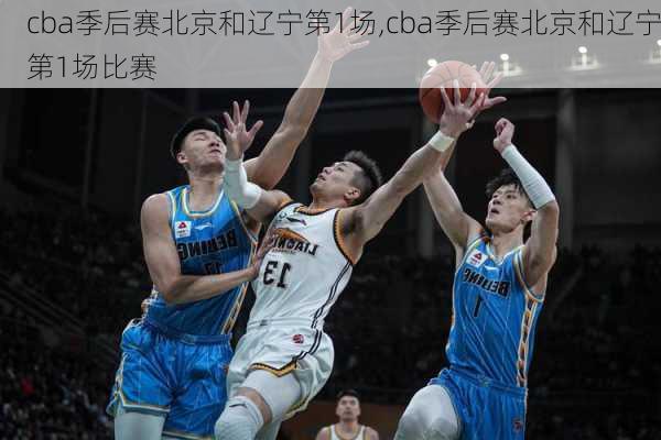 cba季后赛北京和辽宁第1场,cba季后赛北京和辽宁第1场比赛