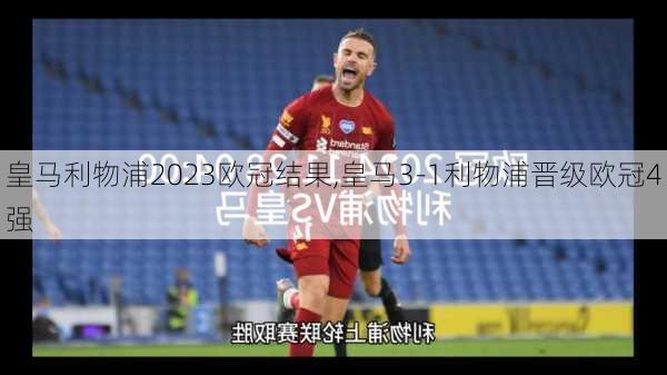 皇马利物浦2023欧冠结果,皇马3-1利物浦晋级欧冠4强