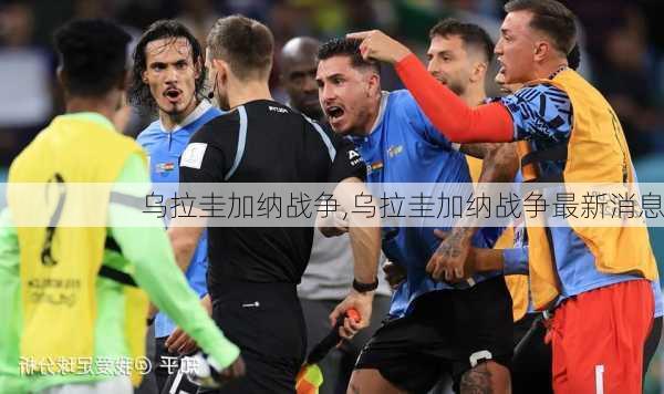乌拉圭加纳战争,乌拉圭加纳战争最新消息
