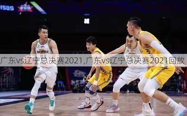 广东vs辽宁总决赛2021,广东vs辽宁总决赛2021回放