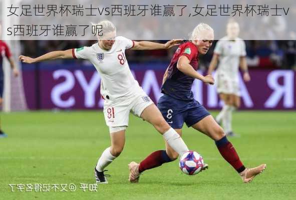 女足世界杯瑞士vs西班牙谁赢了,女足世界杯瑞士vs西班牙谁赢了呢