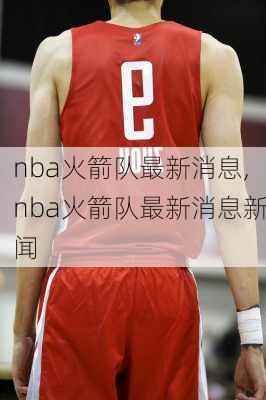 nba火箭队最新消息,nba火箭队最新消息新闻