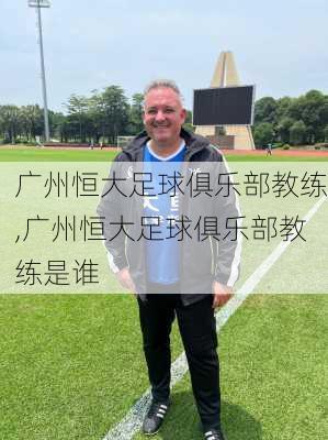 广州恒大足球俱乐部教练,广州恒大足球俱乐部教练是谁