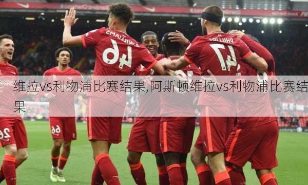 维拉vs利物浦比赛结果,阿斯顿维拉vs利物浦比赛结果