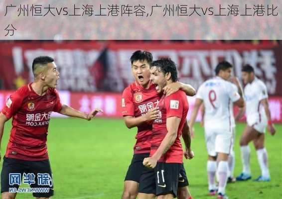 广州恒大vs上海上港阵容,广州恒大vs上海上港比分