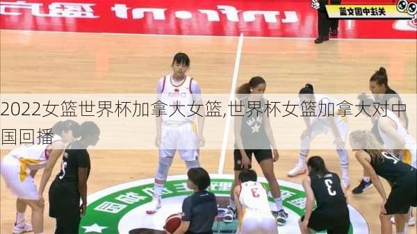 2022女篮世界杯加拿大女篮,世界杯女篮加拿大对中国回播