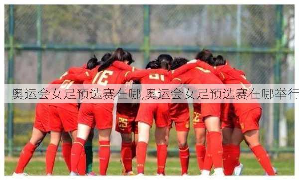 奥运会女足预选赛在哪,奥运会女足预选赛在哪举行