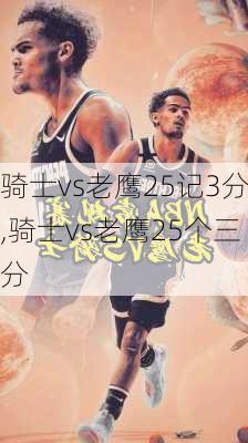 骑士vs老鹰25记3分,骑士vs老鹰25个三分