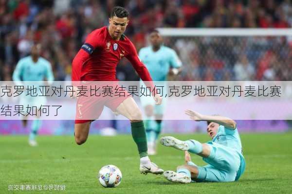 克罗地亚对丹麦比赛结果如何,克罗地亚对丹麦比赛结果如何了