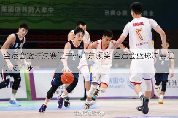 全运会篮球决赛辽宁vs广东颁奖,全运会篮球决赛辽宁对广东