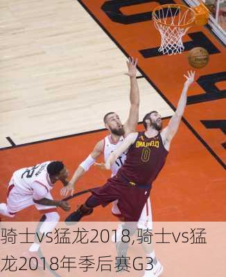 骑士vs猛龙2018,骑士vs猛龙2018年季后赛G3